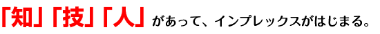 「知」「技」「人」があって、インプレックスがはじまる。